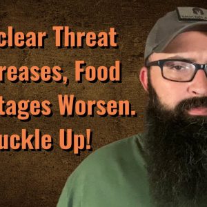 Nuclear Threat Increases, Food Shortages Worsen. Buckle Up!