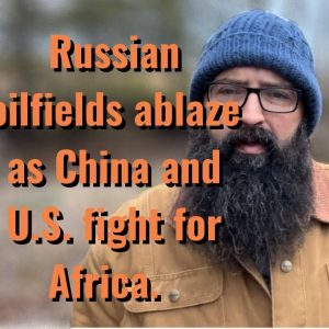 Russian oilfields ablaze as China and the US fight over Africa!