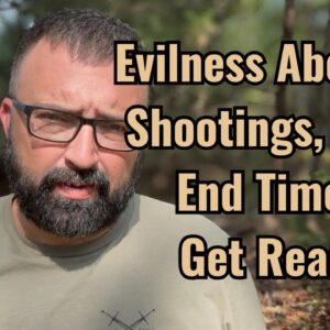 Evilness Abounds! Shootings, Wars, End Times! Get Ready!