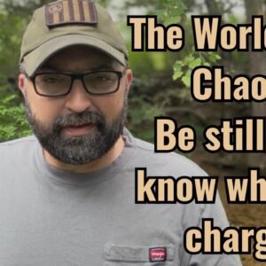 The World is in Chaos! Be still and know who’s in charge!