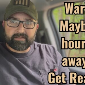 War! Maybe hours away! Get ready!